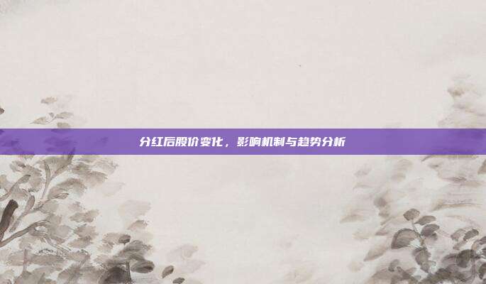 分红后股价变化，影响机制与趋势分析