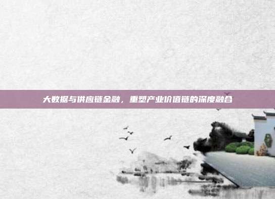 大数据与供应链金融，重塑产业价值链的深度融合