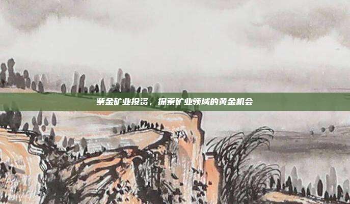 紫金矿业投资，探索矿业领域的黄金机会