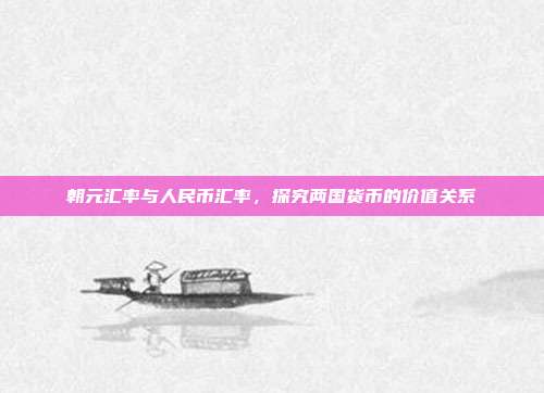 朝元汇率与人民币汇率，探究两国货币的价值关系