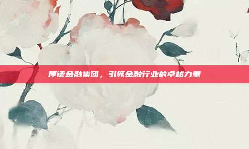厚德金融集团，引领金融行业的卓越力量