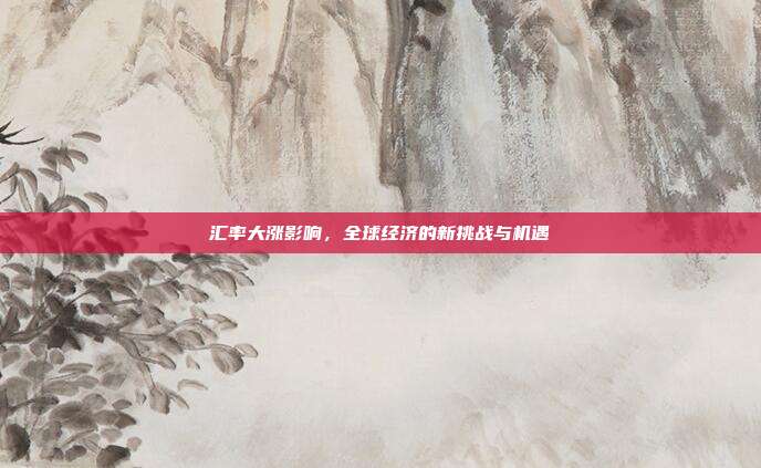 汇率大涨影响，全球经济的新挑战与机遇