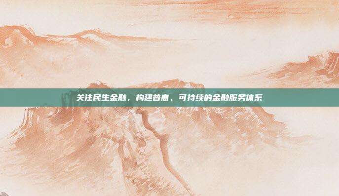 关注民生金融，构建普惠、可持续的金融服务体系