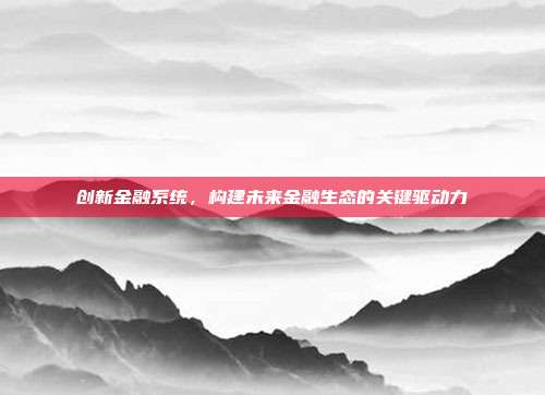 创新金融系统，构建未来金融生态的关键驱动力