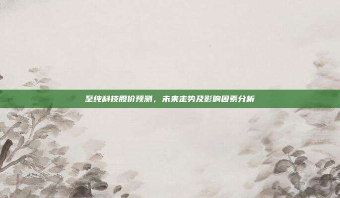 至纯科技股价预测,未来走势及影响因素分析
