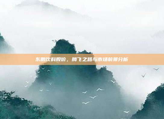 东鹏饮料股价，腾飞之路与市场前景分析