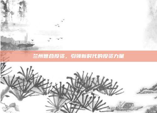 兰州世合投资,引领新时代的投资力量