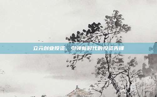 立元创业投资，引领新时代的投资先锋
