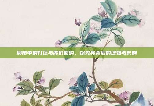 股市中的打压与股价回购,探究其背后的逻辑与影响