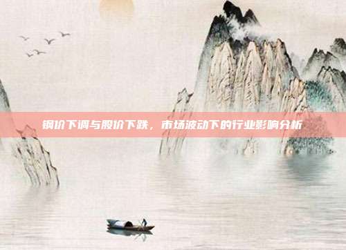 钢价下调与股价下跌，市场波动下的行业影响分析