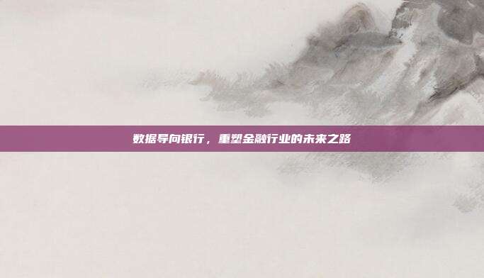 数据导向银行，重塑金融行业的未来之路