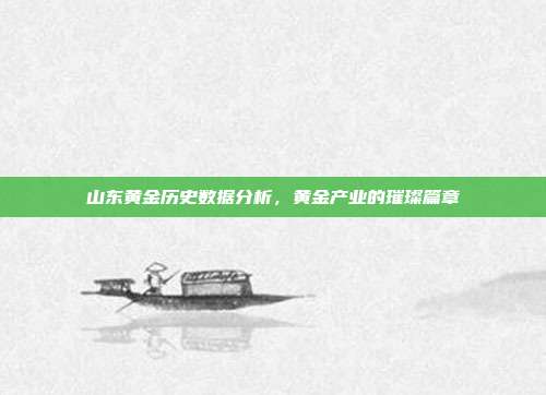 山东黄金历史数据分析，黄金产业的璀璨篇章