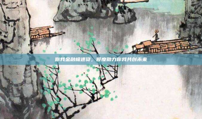 你我金融极速贷，额度助力你我共创未来