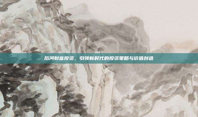 后河财富投资，引领新时代的投资策略与价值创造