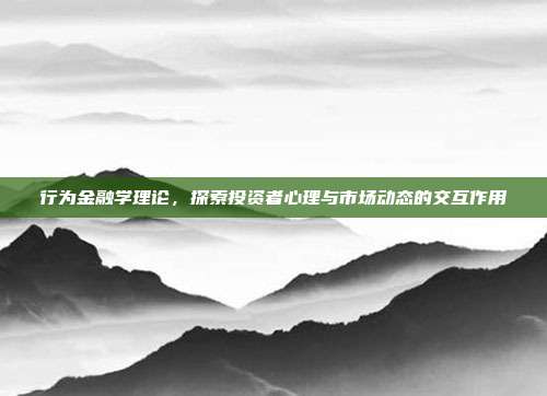 行为金融学理论，探索投资者心理与市场动态的交互作用