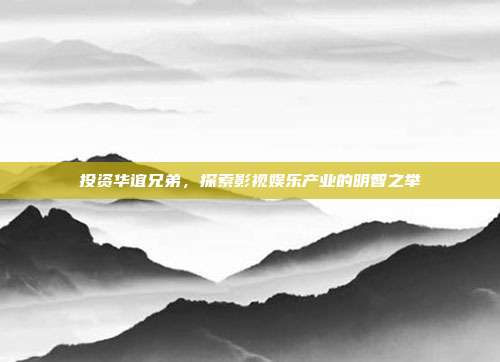 投资华谊兄弟，探索影视娱乐产业的明智之举