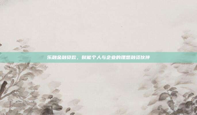 乐融金融贷款，赋能个人与企业的理想融资伙伴