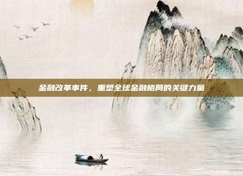 金融改革事件，重塑全球金融格局的关键力量