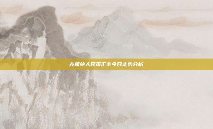 克朗兑人民币汇率今日走势分析