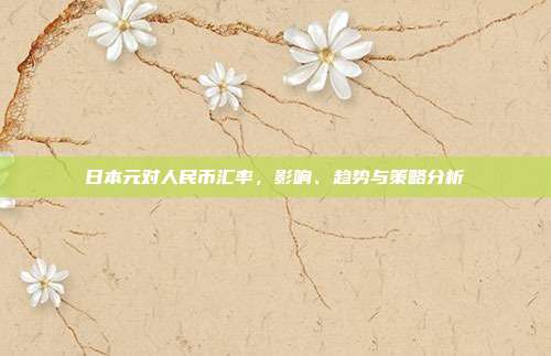 日本元对人民币汇率，影响、趋势与策略分析