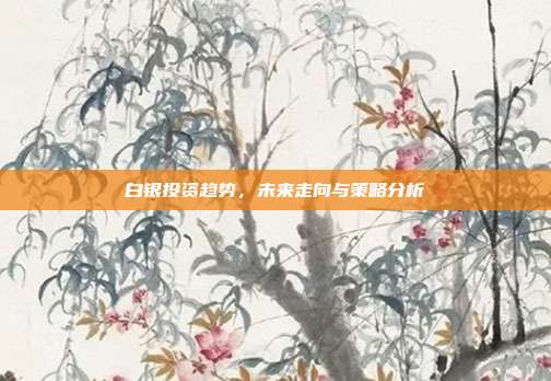 白银投资趋势，未来走向与策略分析