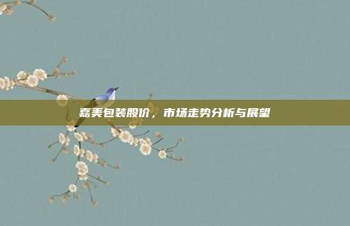 嘉美包装股价，市场走势分析与展望