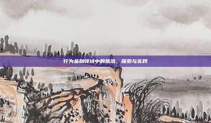 行为金融领域中的陈浩,探索与实践