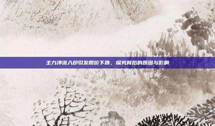 主力净流入却引发股价下跌,探究背后的原因与影响