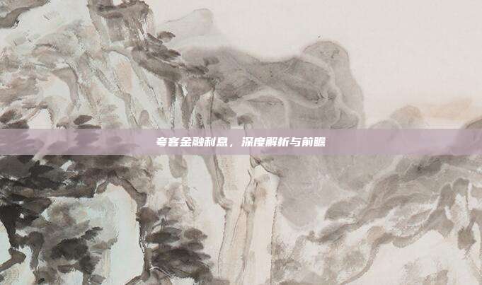 夸客金融利息,深度解析与前瞻