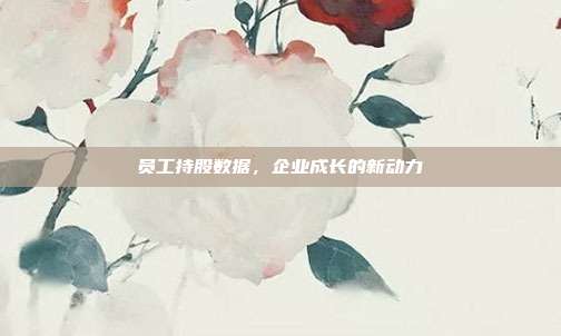 员工持股数据，企业成长的新动力
