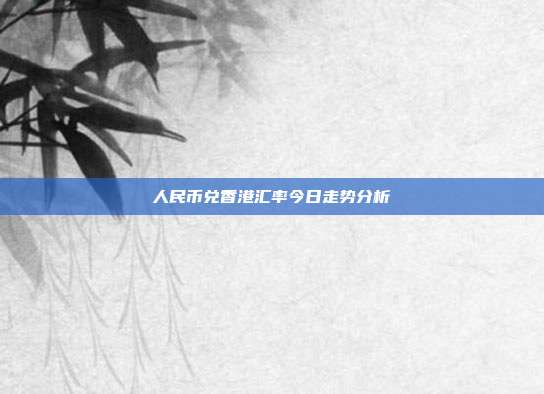 人民币兑香港汇率今日走势分析