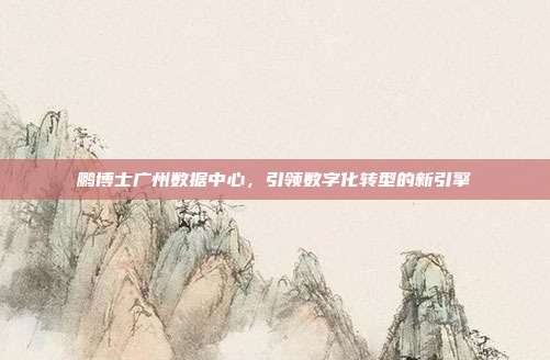鹏博士广州数据中心,引领数字化转型的新引擎