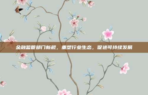 金融监管部门新规，重塑行业生态，促进可持续发展
