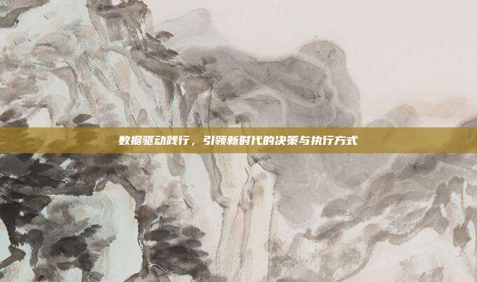 数据驱动践行,引领新时代的决策与执行方式