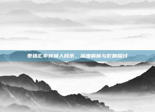 泰铢汇率转换人民币,深度解析与影响探讨