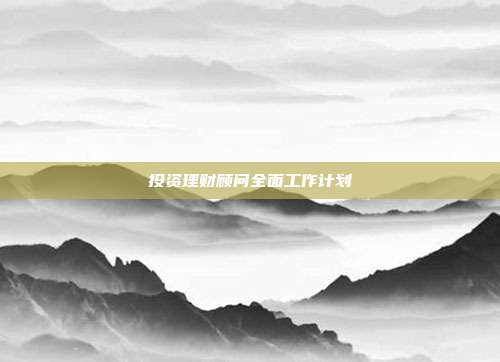 投资理财顾问全面工作计划