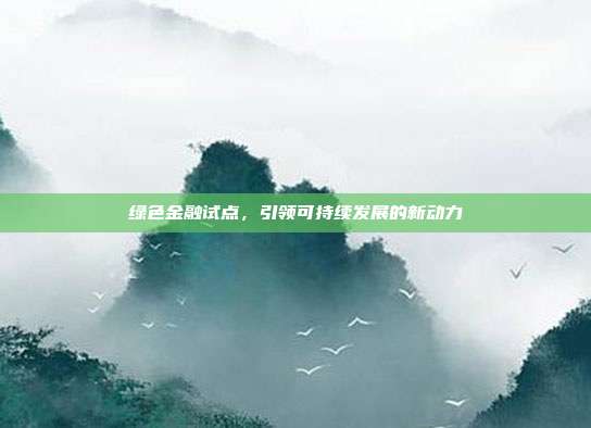 绿色金融试点，引领可持续发展的新动力
