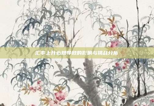 汇率上升必然导致的影响与挑战分析