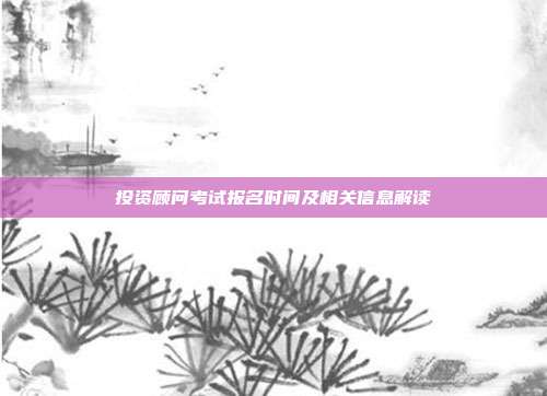 投资顾问考试报名时间及相关信息解读