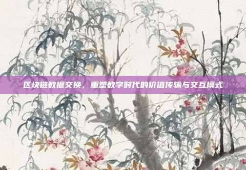 区块链数据交换,重塑数字时代的价值传输与交互模式