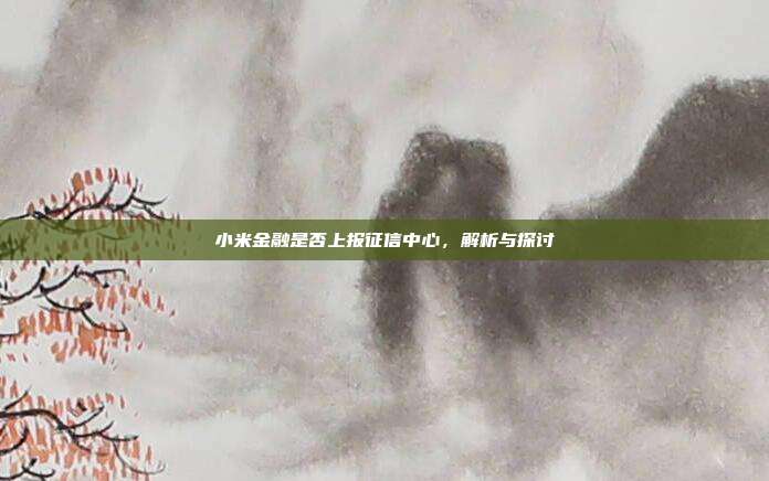 小米金融是否上报征信中心,解析与探讨