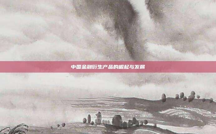 中国金融衍生产品的崛起与发展