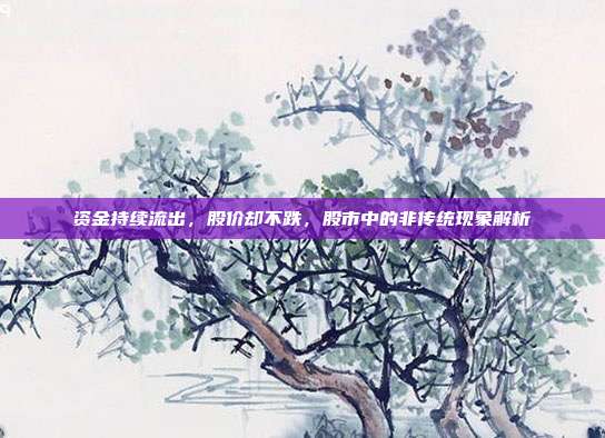 资金持续流出，股价却不跌，股市中的非传统现象解析