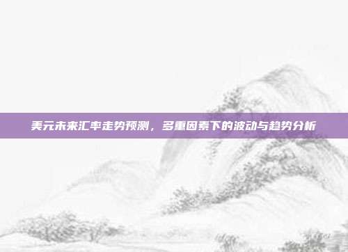 美元未来汇率走势预测，多重因素下的波动与趋势分析