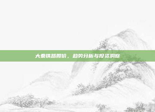 大秦铁路股价,趋势分析与投资洞察