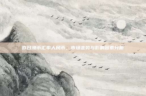 昨日港币汇率人民币,市场走势与影响因素分析