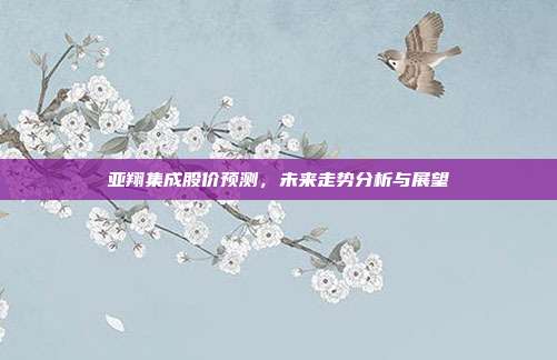 亚翔集成股价预测,未来走势分析与展望
