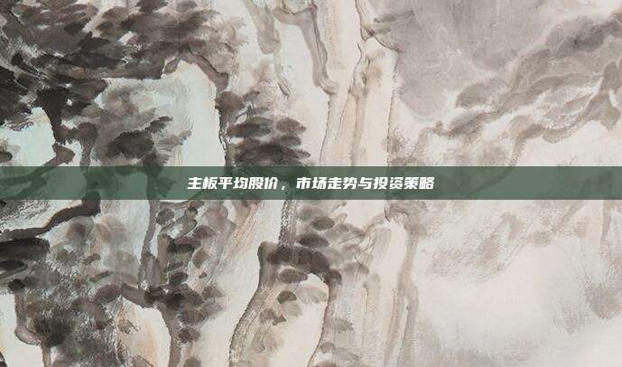 主板平均股价,市场走势与投资策略