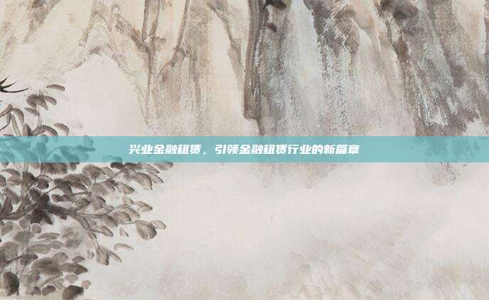 兴业金融租赁，引领金融租赁行业的新篇章