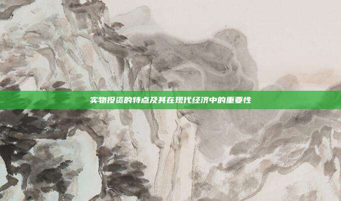 实物投资的特点及其在现代经济中的重要性